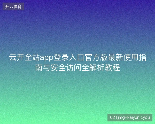 云开全站app登录入口官方版最新使用指南与安全访问全解析教程